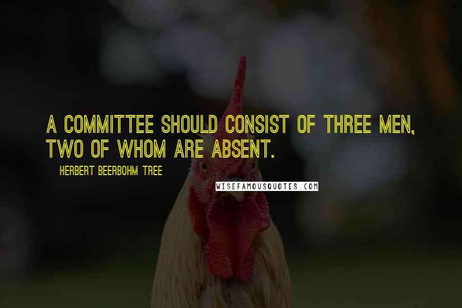 Herbert Beerbohm Tree Quotes: A committee should consist of three men, two of whom are absent.