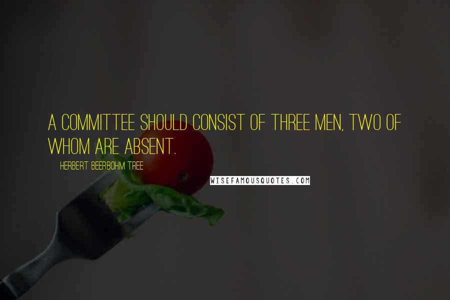 Herbert Beerbohm Tree Quotes: A committee should consist of three men, two of whom are absent.