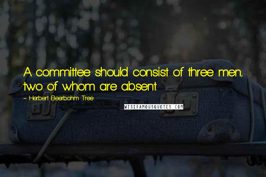 Herbert Beerbohm Tree Quotes: A committee should consist of three men, two of whom are absent.