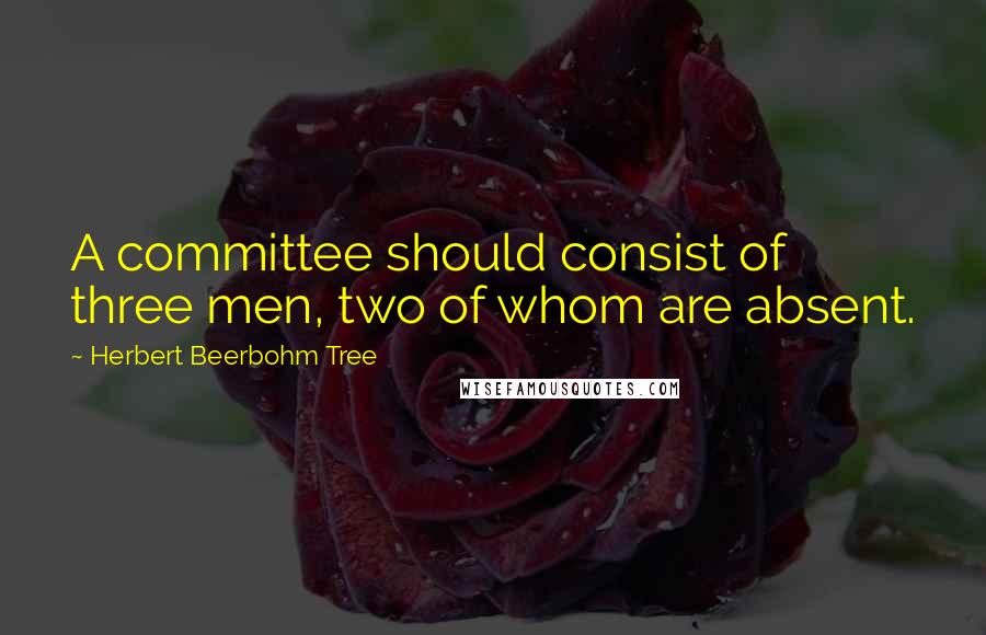 Herbert Beerbohm Tree Quotes: A committee should consist of three men, two of whom are absent.