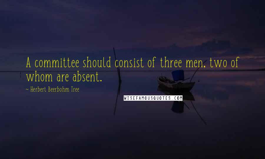 Herbert Beerbohm Tree Quotes: A committee should consist of three men, two of whom are absent.