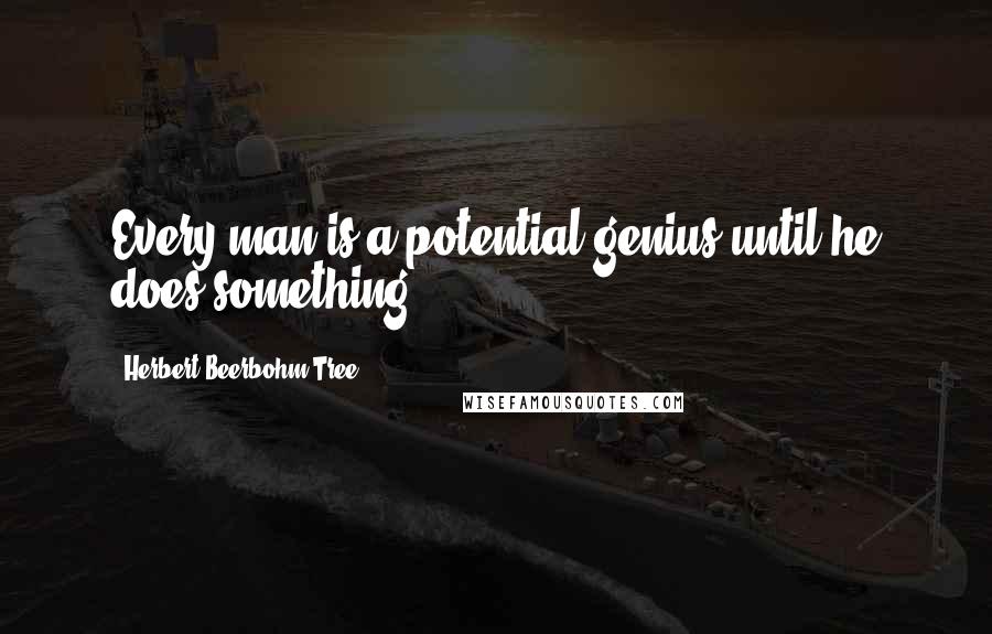 Herbert Beerbohm Tree Quotes: Every man is a potential genius until he does something.