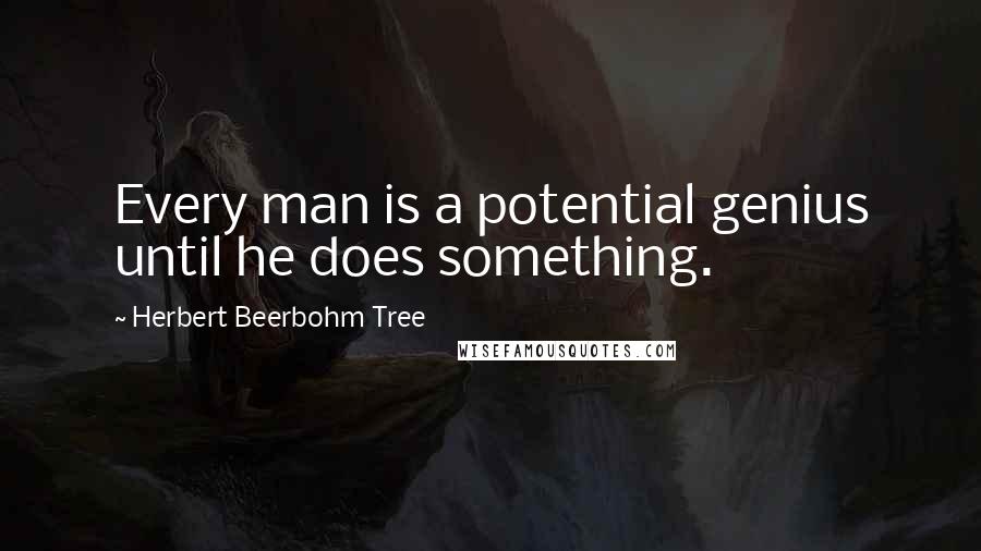 Herbert Beerbohm Tree Quotes: Every man is a potential genius until he does something.