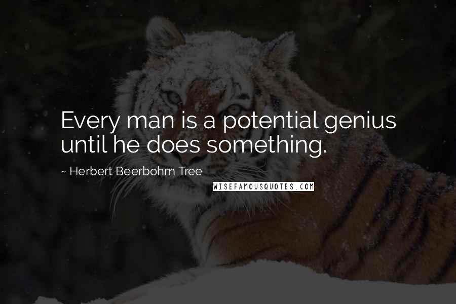 Herbert Beerbohm Tree Quotes: Every man is a potential genius until he does something.