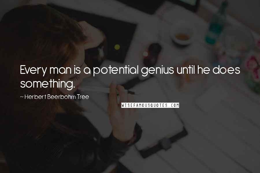 Herbert Beerbohm Tree Quotes: Every man is a potential genius until he does something.