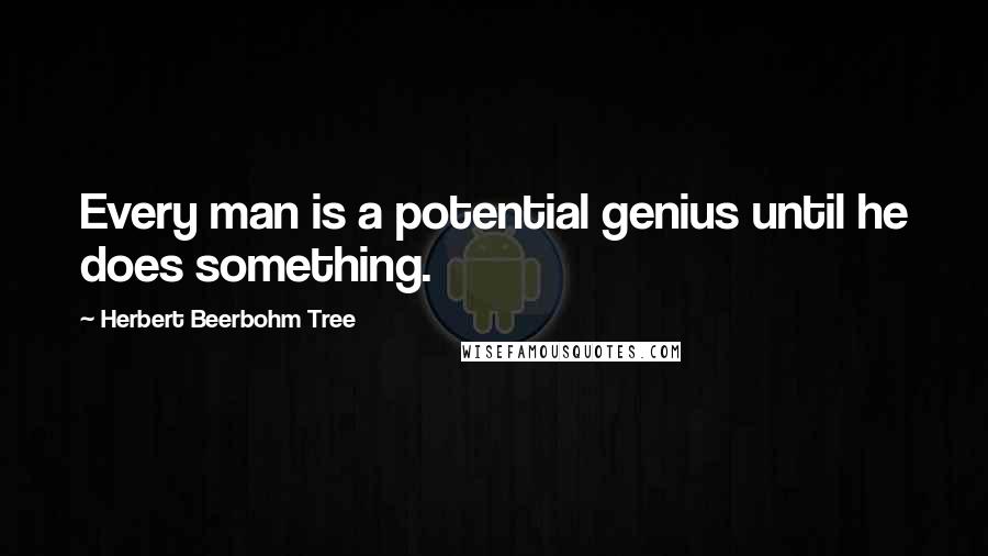 Herbert Beerbohm Tree Quotes: Every man is a potential genius until he does something.