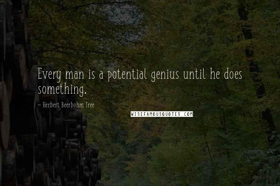 Herbert Beerbohm Tree Quotes: Every man is a potential genius until he does something.