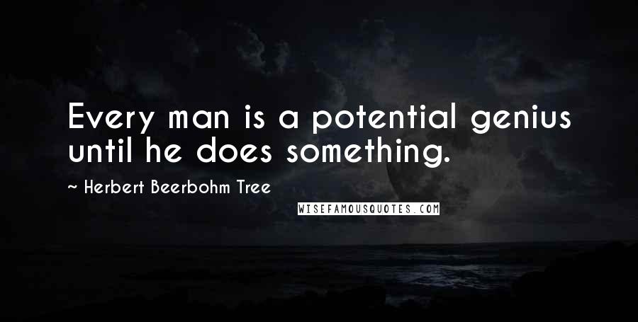 Herbert Beerbohm Tree Quotes: Every man is a potential genius until he does something.