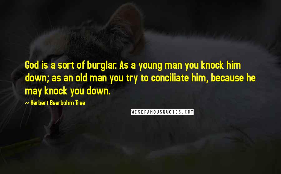 Herbert Beerbohm Tree Quotes: God is a sort of burglar. As a young man you knock him down; as an old man you try to conciliate him, because he may knock you down.