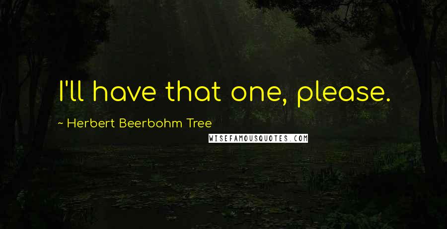 Herbert Beerbohm Tree Quotes: I'll have that one, please.