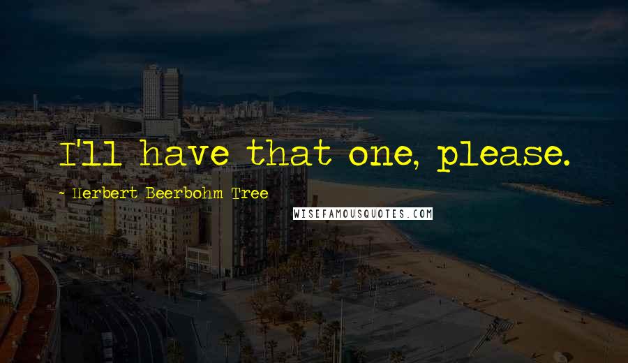 Herbert Beerbohm Tree Quotes: I'll have that one, please.