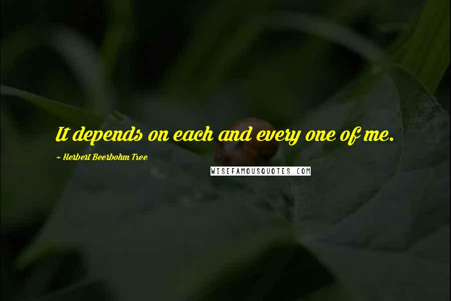 Herbert Beerbohm Tree Quotes: It depends on each and every one of me.