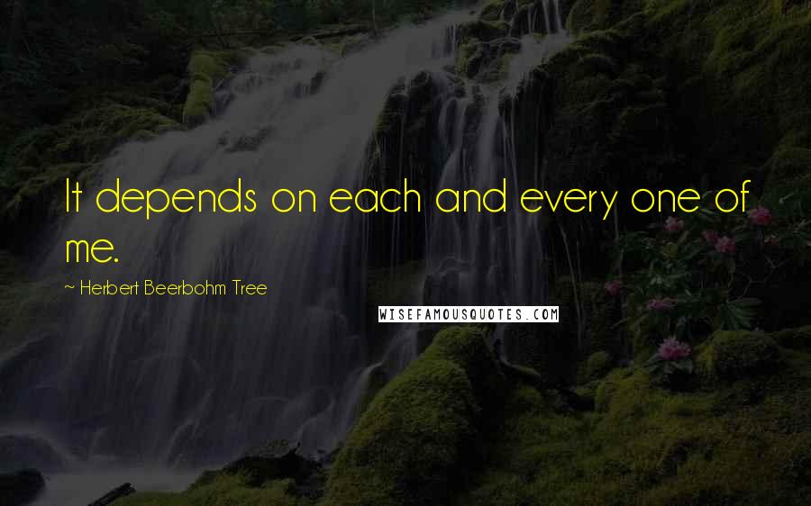 Herbert Beerbohm Tree Quotes: It depends on each and every one of me.