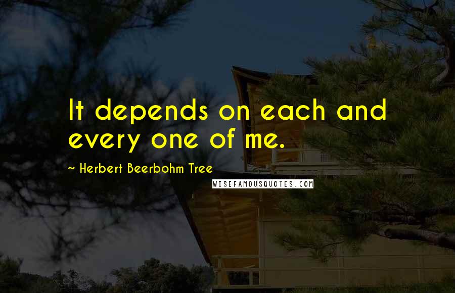 Herbert Beerbohm Tree Quotes: It depends on each and every one of me.