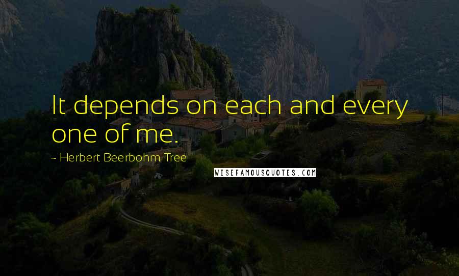 Herbert Beerbohm Tree Quotes: It depends on each and every one of me.