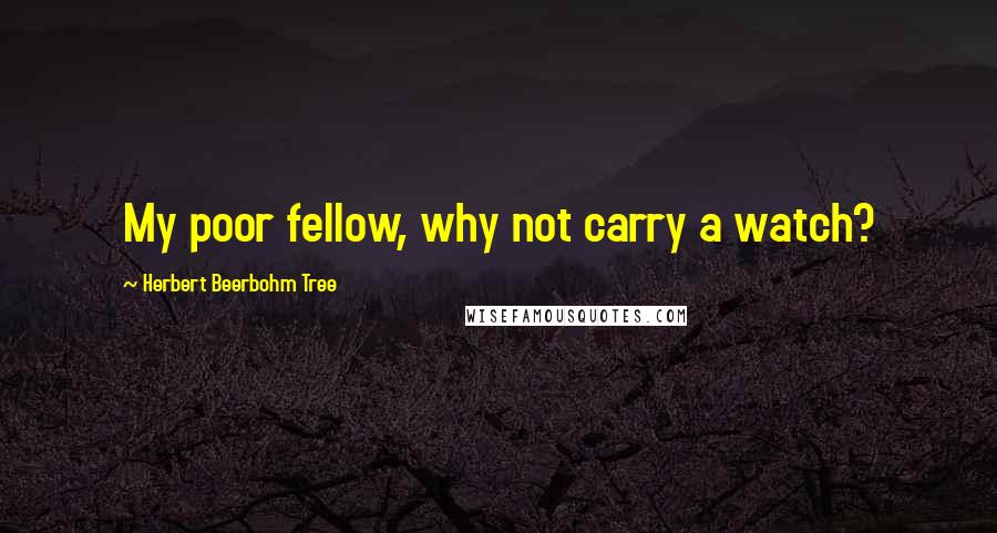 Herbert Beerbohm Tree Quotes: My poor fellow, why not carry a watch?