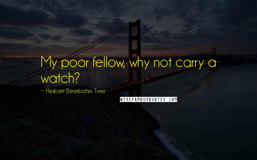 Herbert Beerbohm Tree Quotes: My poor fellow, why not carry a watch?