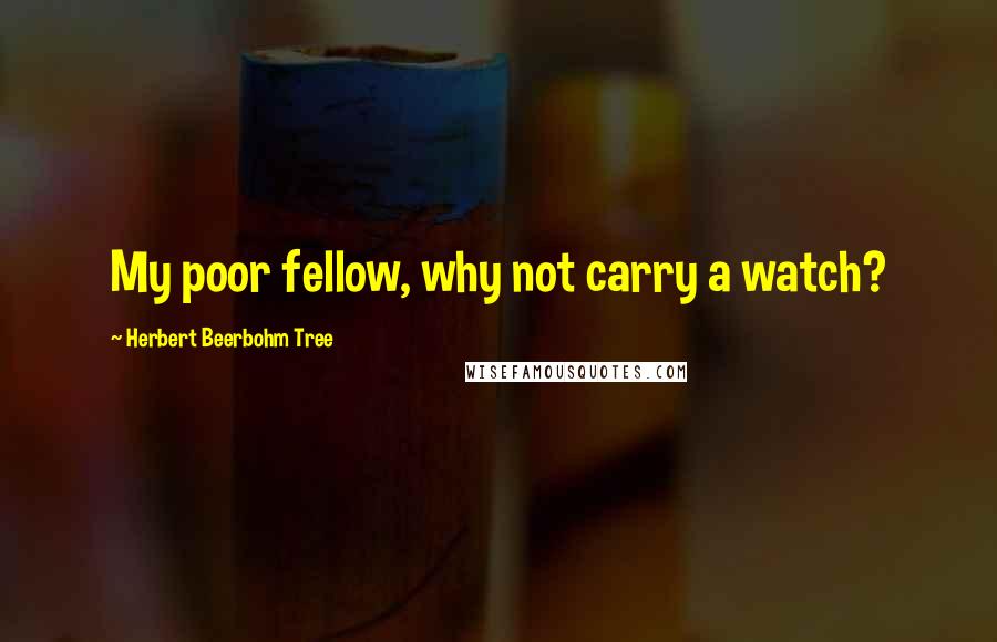 Herbert Beerbohm Tree Quotes: My poor fellow, why not carry a watch?