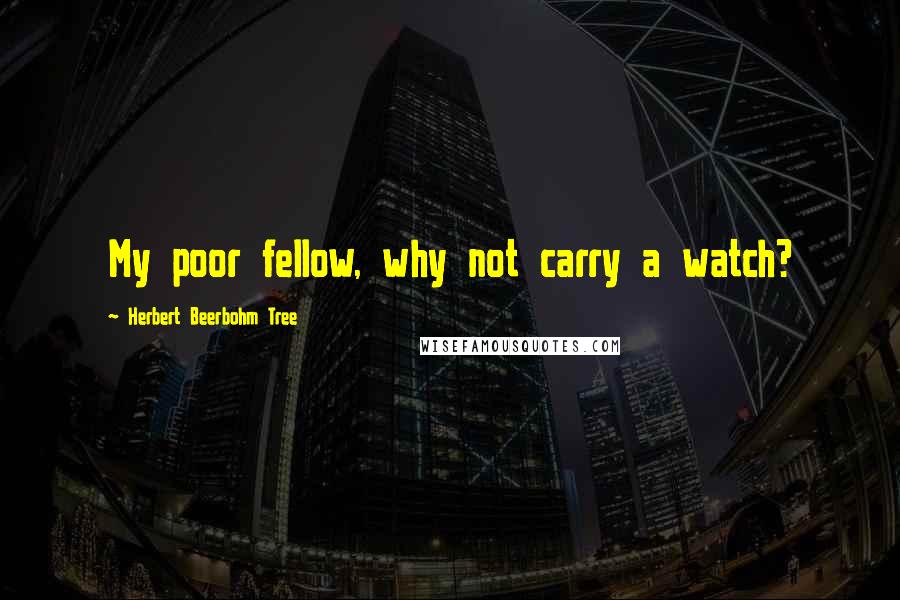 Herbert Beerbohm Tree Quotes: My poor fellow, why not carry a watch?