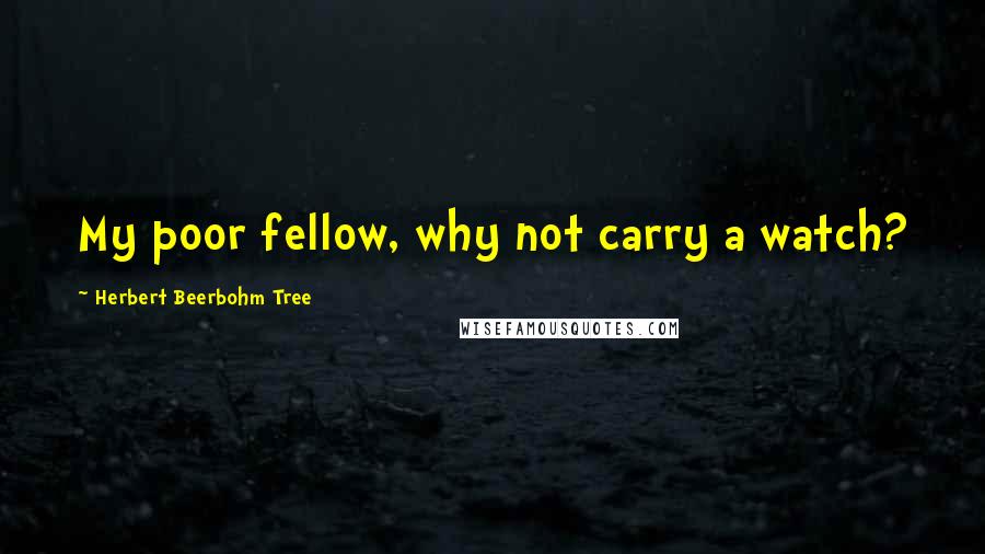 Herbert Beerbohm Tree Quotes: My poor fellow, why not carry a watch?