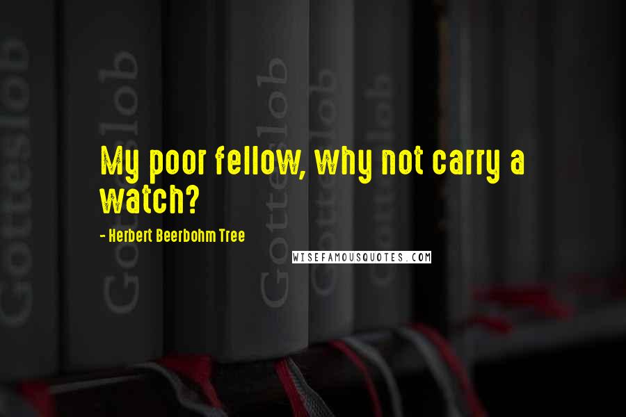 Herbert Beerbohm Tree Quotes: My poor fellow, why not carry a watch?