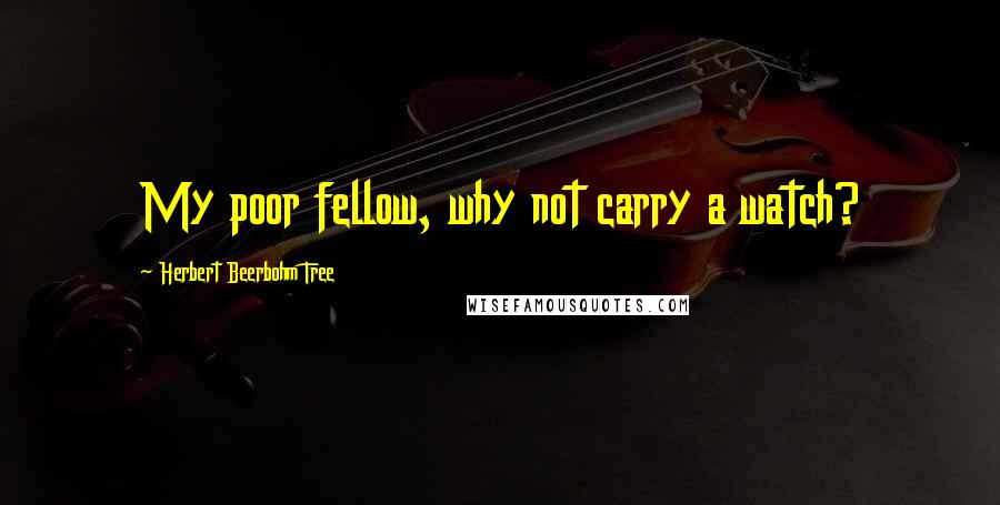 Herbert Beerbohm Tree Quotes: My poor fellow, why not carry a watch?