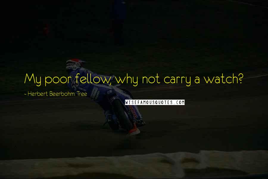 Herbert Beerbohm Tree Quotes: My poor fellow, why not carry a watch?