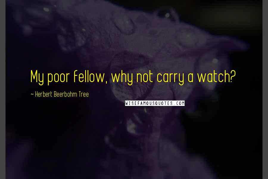 Herbert Beerbohm Tree Quotes: My poor fellow, why not carry a watch?