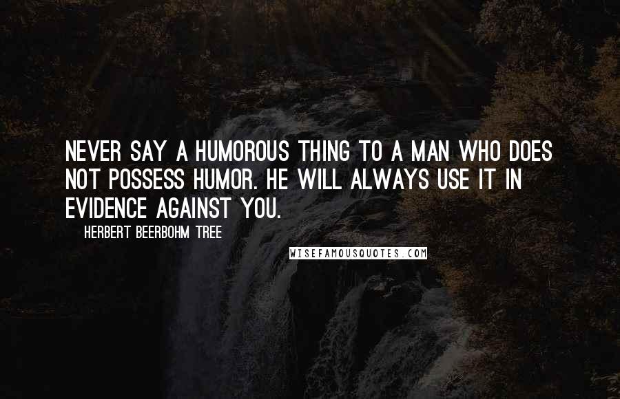 Herbert Beerbohm Tree Quotes: Never say a humorous thing to a man who does not possess humor. He will always use it in evidence against you.