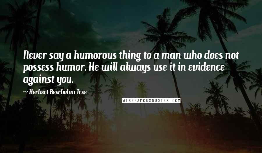 Herbert Beerbohm Tree Quotes: Never say a humorous thing to a man who does not possess humor. He will always use it in evidence against you.