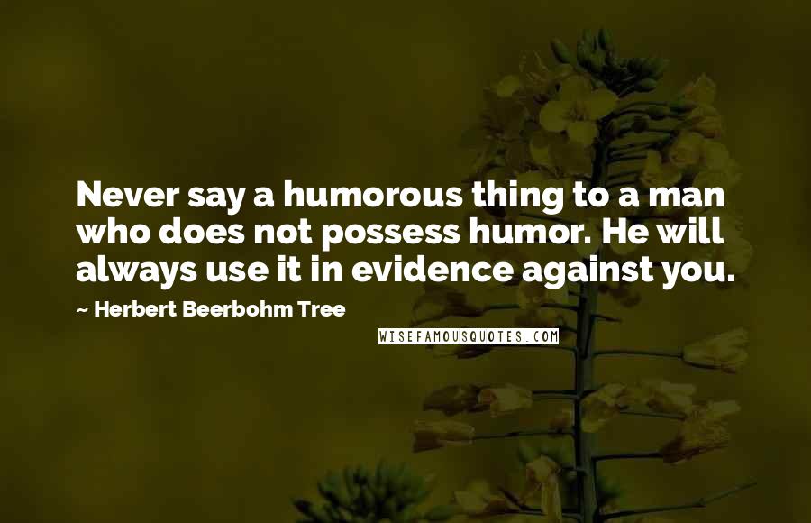 Herbert Beerbohm Tree Quotes: Never say a humorous thing to a man who does not possess humor. He will always use it in evidence against you.