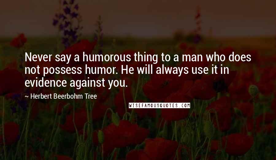 Herbert Beerbohm Tree Quotes: Never say a humorous thing to a man who does not possess humor. He will always use it in evidence against you.