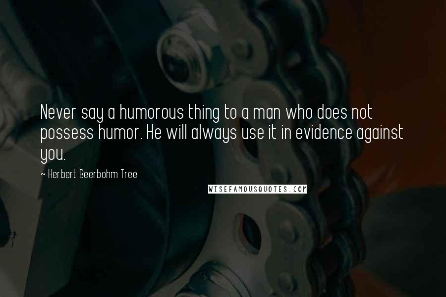 Herbert Beerbohm Tree Quotes: Never say a humorous thing to a man who does not possess humor. He will always use it in evidence against you.