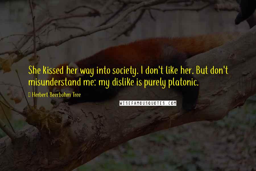 Herbert Beerbohm Tree Quotes: She kissed her way into society. I don't like her. But don't misunderstand me: my dislike is purely platonic.