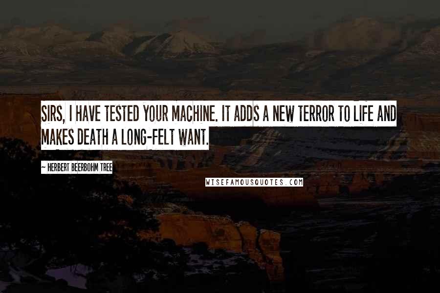 Herbert Beerbohm Tree Quotes: Sirs, I have tested your machine. It adds a new terror to life and makes death a long-felt want.