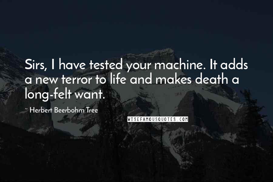 Herbert Beerbohm Tree Quotes: Sirs, I have tested your machine. It adds a new terror to life and makes death a long-felt want.