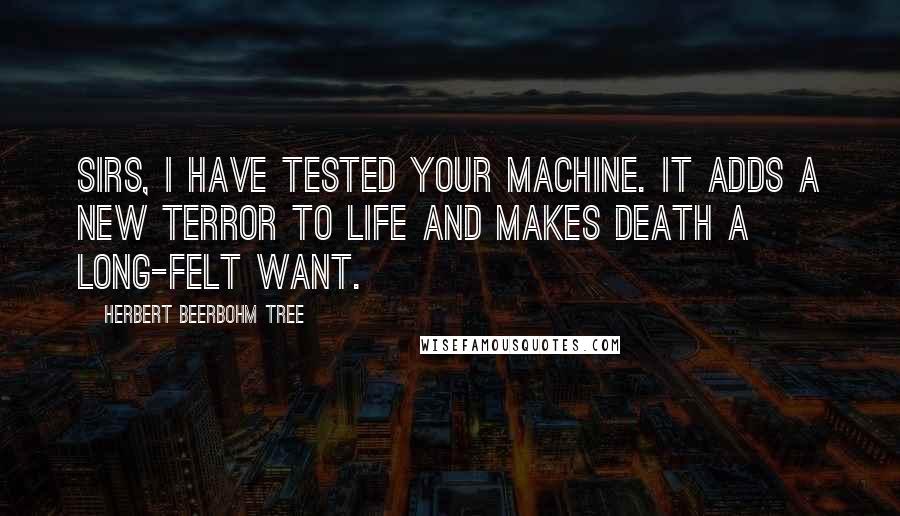 Herbert Beerbohm Tree Quotes: Sirs, I have tested your machine. It adds a new terror to life and makes death a long-felt want.