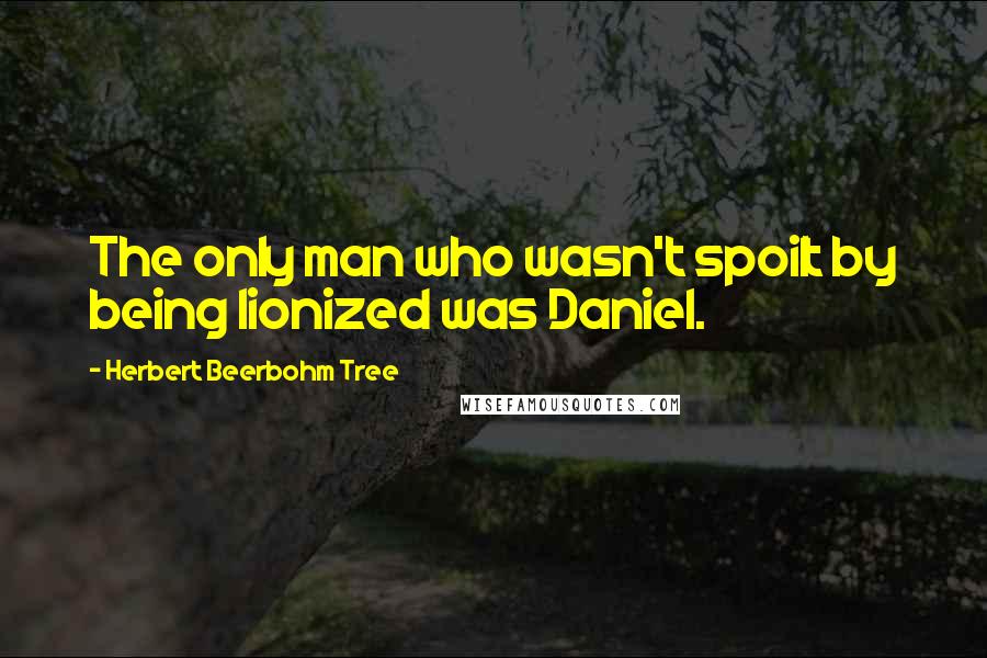 Herbert Beerbohm Tree Quotes: The only man who wasn't spoilt by being lionized was Daniel.