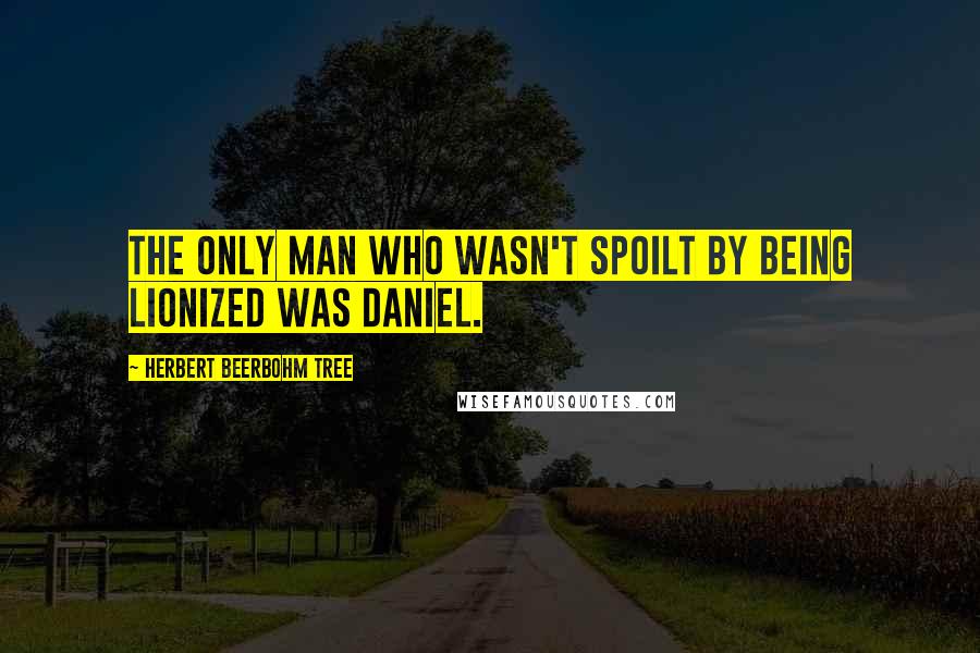 Herbert Beerbohm Tree Quotes: The only man who wasn't spoilt by being lionized was Daniel.