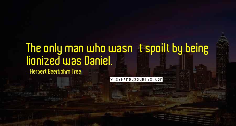 Herbert Beerbohm Tree Quotes: The only man who wasn't spoilt by being lionized was Daniel.