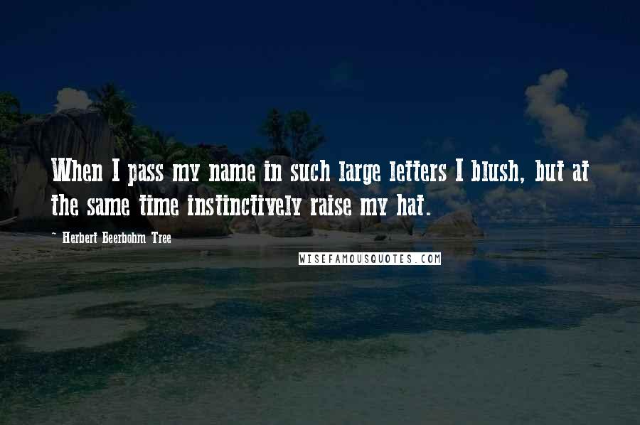 Herbert Beerbohm Tree Quotes: When I pass my name in such large letters I blush, but at the same time instinctively raise my hat.