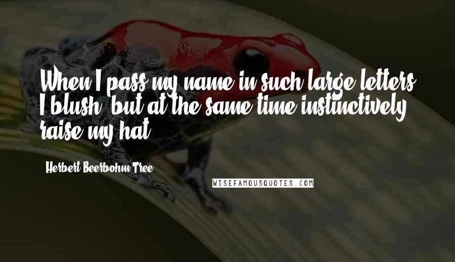 Herbert Beerbohm Tree Quotes: When I pass my name in such large letters I blush, but at the same time instinctively raise my hat.