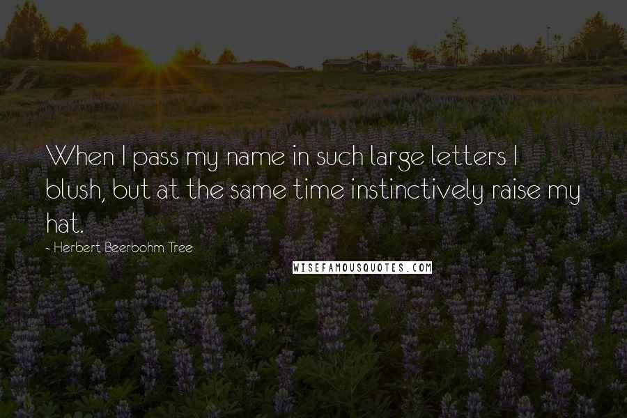 Herbert Beerbohm Tree Quotes: When I pass my name in such large letters I blush, but at the same time instinctively raise my hat.