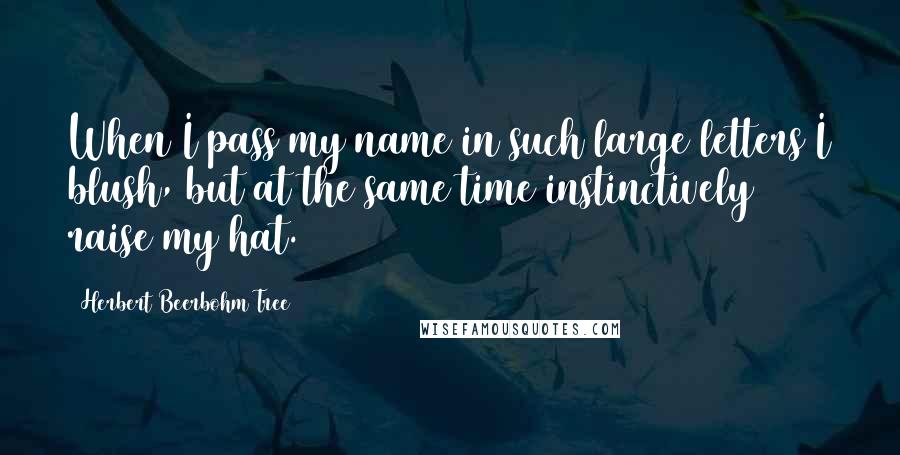 Herbert Beerbohm Tree Quotes: When I pass my name in such large letters I blush, but at the same time instinctively raise my hat.