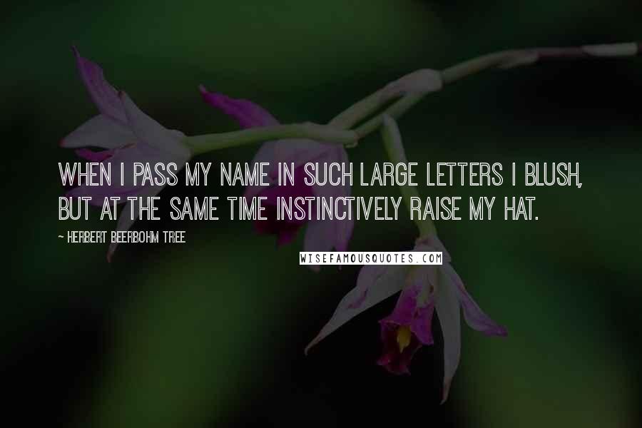 Herbert Beerbohm Tree Quotes: When I pass my name in such large letters I blush, but at the same time instinctively raise my hat.