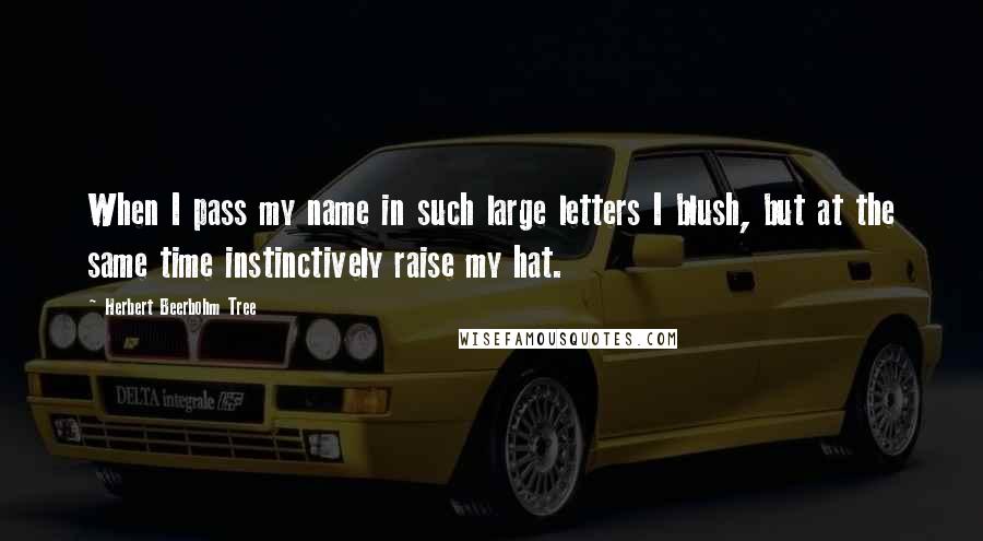 Herbert Beerbohm Tree Quotes: When I pass my name in such large letters I blush, but at the same time instinctively raise my hat.