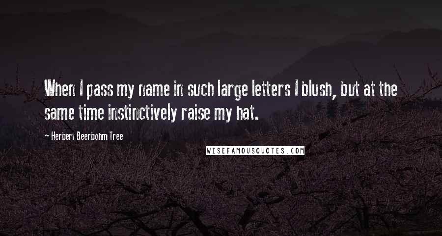 Herbert Beerbohm Tree Quotes: When I pass my name in such large letters I blush, but at the same time instinctively raise my hat.