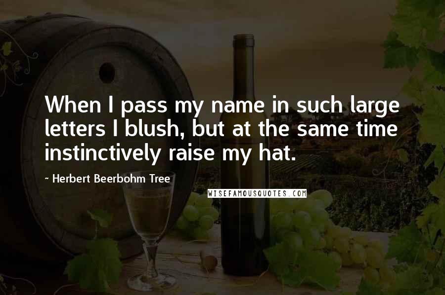 Herbert Beerbohm Tree Quotes: When I pass my name in such large letters I blush, but at the same time instinctively raise my hat.