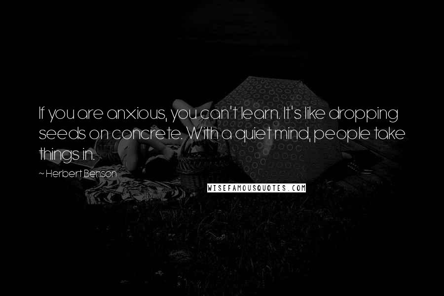 Herbert Benson Quotes: If you are anxious, you can't learn. It's like dropping seeds on concrete. With a quiet mind, people take things in.