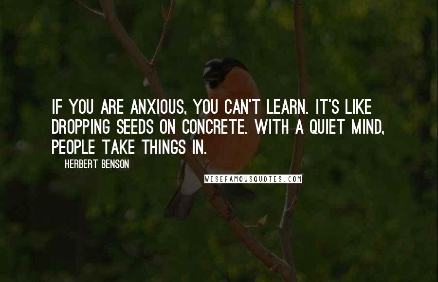 Herbert Benson Quotes: If you are anxious, you can't learn. It's like dropping seeds on concrete. With a quiet mind, people take things in.